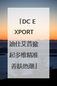 DC EXPORT迪仕艾普掀起多维精准养肤热潮