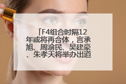F4组合时隔12年或将再合体，言承旭、周渝民、吴建豪、朱孝天将举办出道25周年演唱会